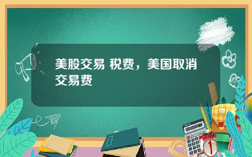 美股交易 税费，美国取消交易费
