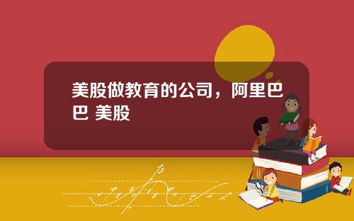 美股做教育的公司，阿里巴巴 美股
