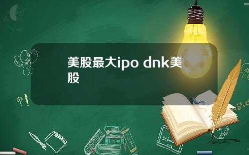 美股最大ipo dnk美股