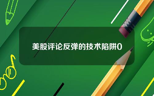 美股评论反弹的技术陷阱0