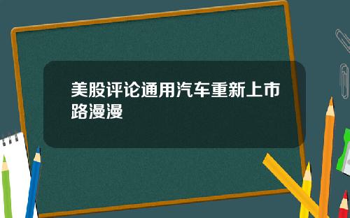 美股评论通用汽车重新上市路漫漫