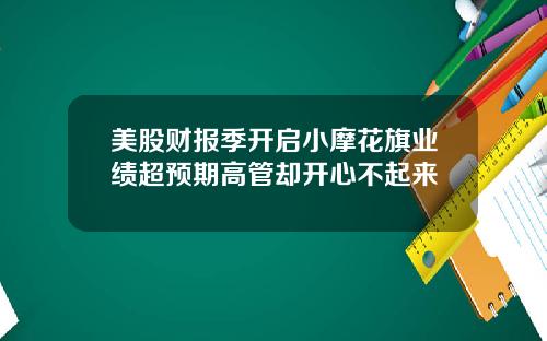 美股财报季开启小摩花旗业绩超预期高管却开心不起来