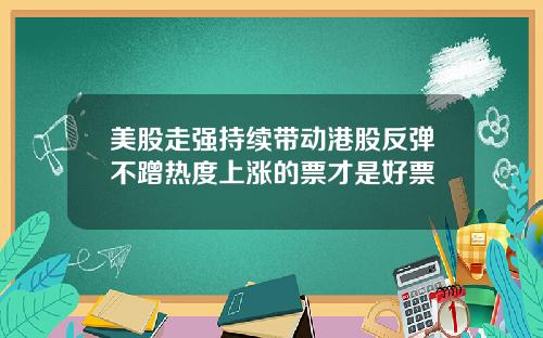 美股走强持续带动港股反弹不蹭热度上涨的票才是好票