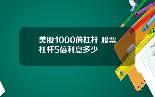 美股1000倍杠杆 股票杠杆5倍利息多少