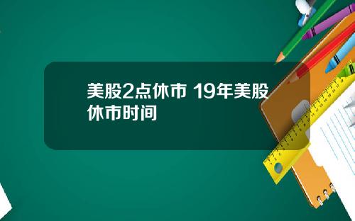 美股2点休市 19年美股休市时间