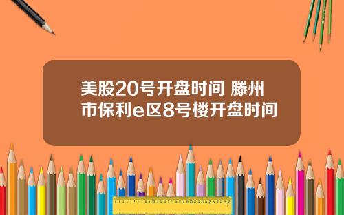 美股20号开盘时间 滕州市保利e区8号楼开盘时间