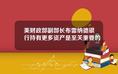 美财政部副部长布雷纳德银行持有更多资产是至关重要的