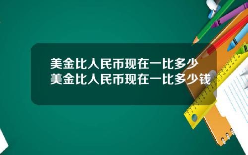 美金比人民币现在一比多少美金比人民币现在一比多少钱