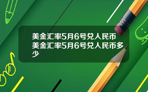 美金汇率5月6号兑人民币美金汇率5月6号兑人民币多少
