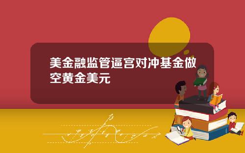 美金融监管逼宫对冲基金做空黄金美元