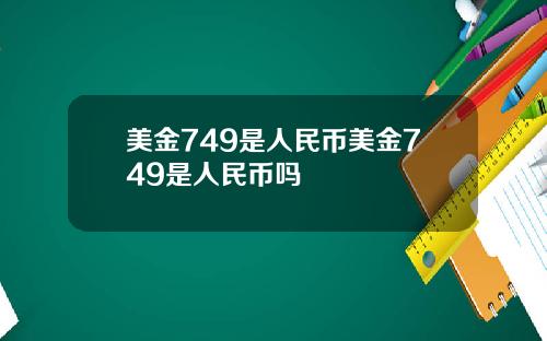 美金749是人民币美金749是人民币吗