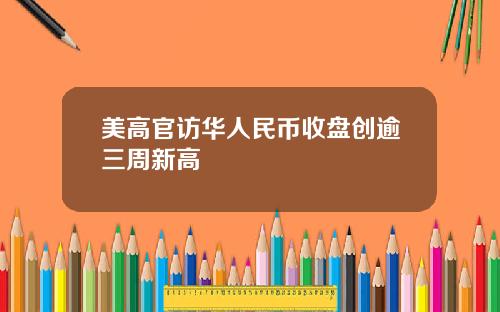 美高官访华人民币收盘创逾三周新高