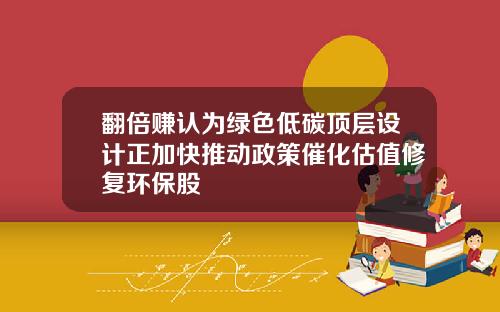 翻倍赚认为绿色低碳顶层设计正加快推动政策催化估值修复环保股