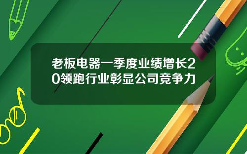 老板电器一季度业绩增长20领跑行业彰显公司竞争力
