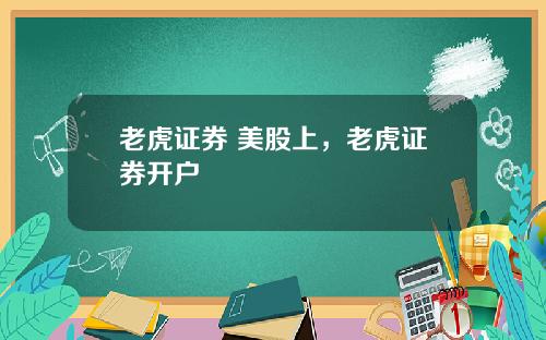 老虎证券 美股上，老虎证券开户