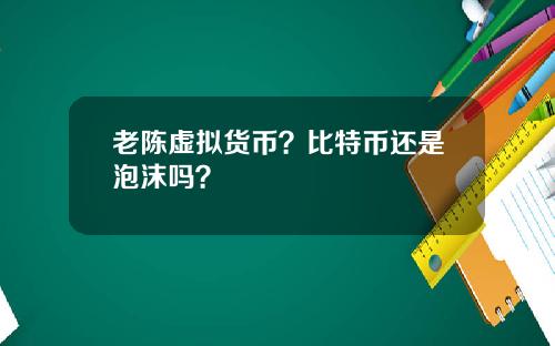 老陈虚拟货币？比特币还是泡沫吗？