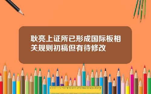 耿亮上证所已形成国际板相关规则初稿但有待修改