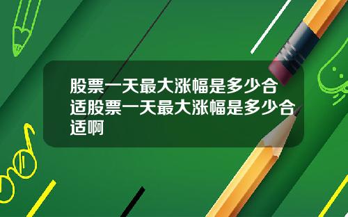 股票一天最大涨幅是多少合适股票一天最大涨幅是多少合适啊