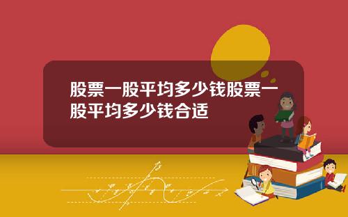 股票一股平均多少钱股票一股平均多少钱合适