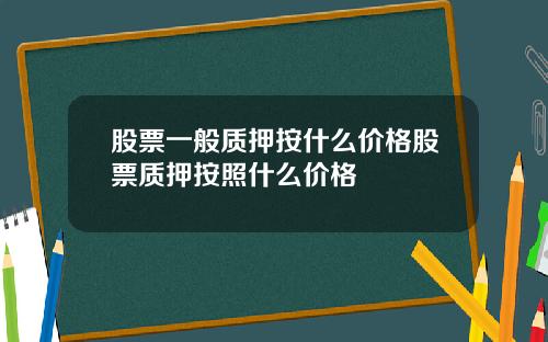 股票一般质押按什么价格股票质押按照什么价格
