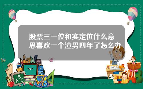 股票三一位和实定位什么意思喜欢一个渣男四年了怎么办