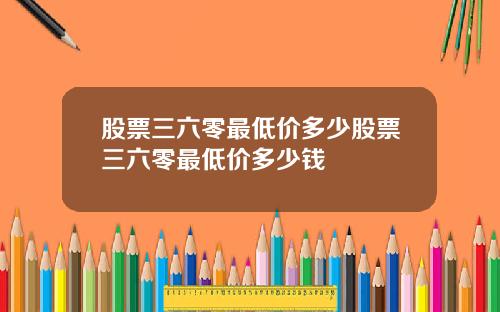 股票三六零最低价多少股票三六零最低价多少钱