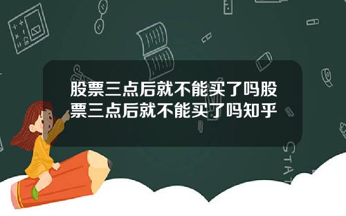 股票三点后就不能买了吗股票三点后就不能买了吗知乎