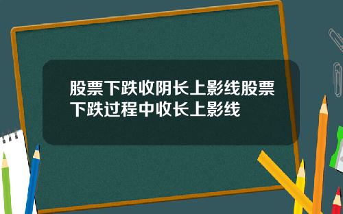 股票下跌收阴长上影线股票下跌过程中收长上影线