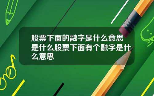 股票下面的融字是什么意思是什么股票下面有个融字是什么意思