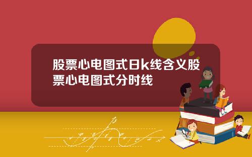 股票心电图式日k线含义股票心电图式分时线