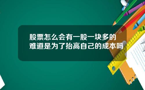股票怎么会有一股一块多的难道是为了抬高自己的成本吗