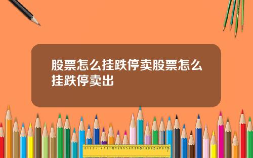 股票怎么挂跌停卖股票怎么挂跌停卖出