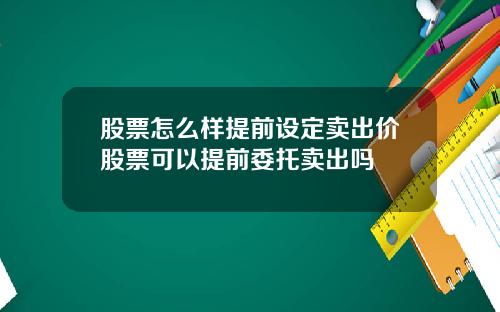股票怎么样提前设定卖出价股票可以提前委托卖出吗