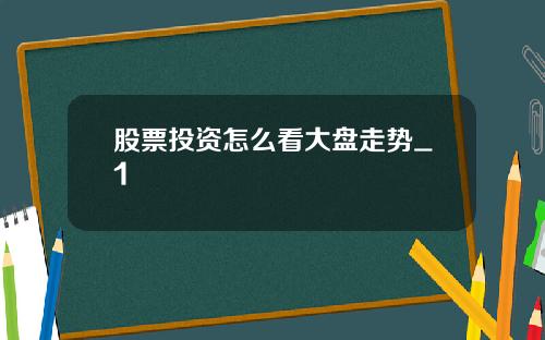 股票投资怎么看大盘走势_1