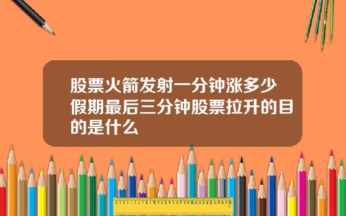 股票火箭发射一分钟涨多少假期最后三分钟股票拉升的目的是什么