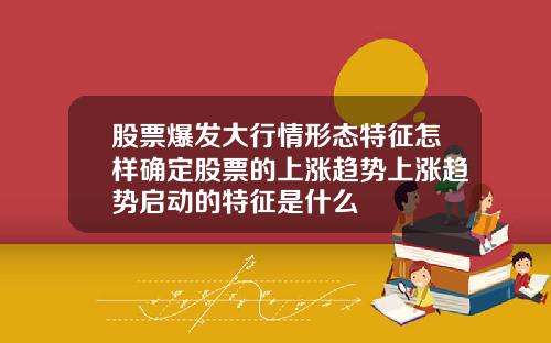 股票爆发大行情形态特征怎样确定股票的上涨趋势上涨趋势启动的特征是什么