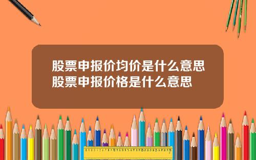 股票申报价均价是什么意思股票申报价格是什么意思