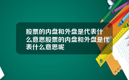 股票的内盘和外盘是代表什么意思股票的内盘和外盘是代表什么意思呢