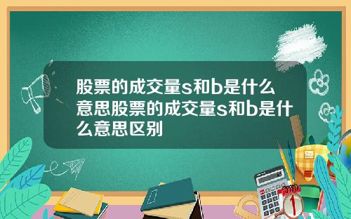 股票的成交量s和b是什么意思股票的成交量s和b是什么意思区别