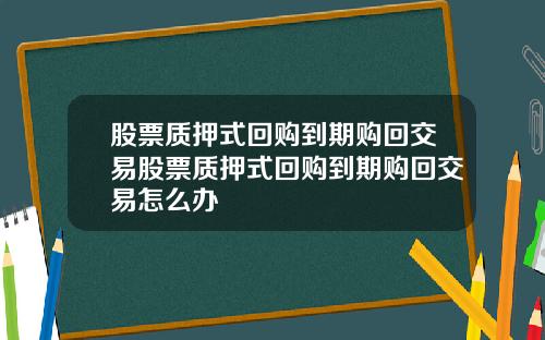 股票质押式回购到期购回交易股票质押式回购到期购回交易怎么办