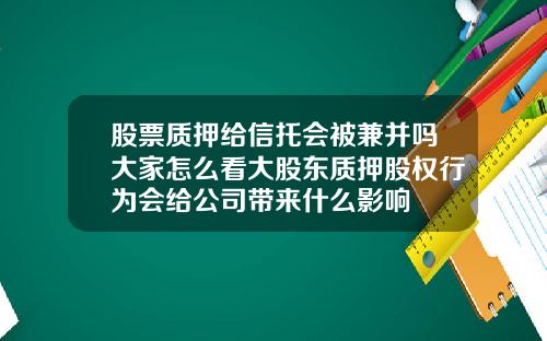 股票质押给信托会被兼并吗大家怎么看大股东质押股权行为会给公司带来什么影响