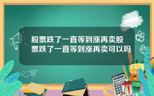 股票跌了一直等到涨再卖股票跌了一直等到涨再卖可以吗
