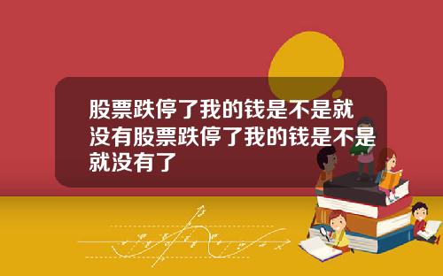 股票跌停了我的钱是不是就没有股票跌停了我的钱是不是就没有了