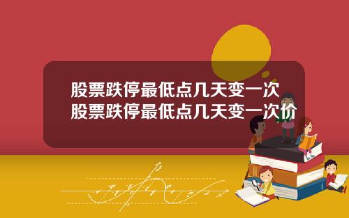 股票跌停最低点几天变一次股票跌停最低点几天变一次价