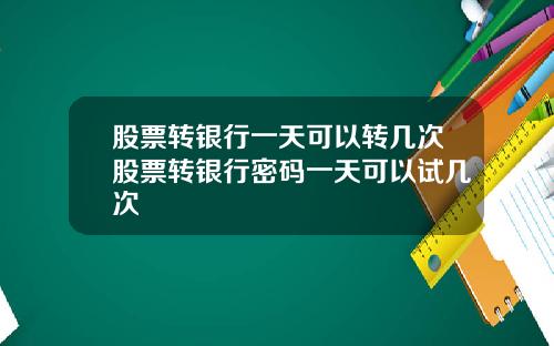 股票转银行一天可以转几次股票转银行密码一天可以试几次