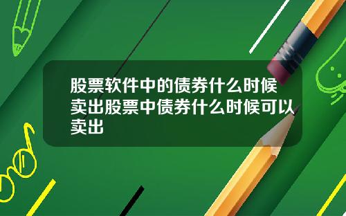 股票软件中的债券什么时候卖出股票中债券什么时候可以卖出