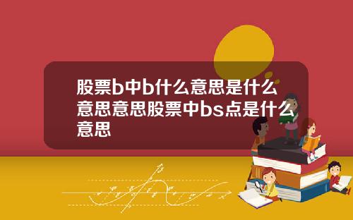 股票b中b什么意思是什么意思意思股票中bs点是什么意思