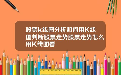 股票k线图分析如何用K线图判断股票走势股票走势怎么用K线图看