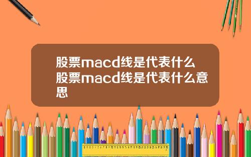 股票macd线是代表什么股票macd线是代表什么意思