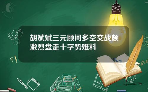 胡斌斌三元顾问多空交战颇激烈盘走十字势难料